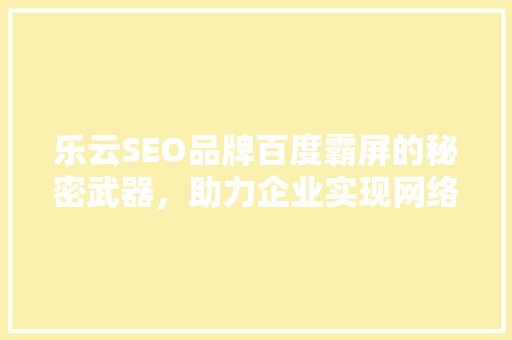 乐云SEO品牌百度霸屏的秘密武器,助力企业实现网络营销新高度 乐云SEO品牌百度霸屏的秘密武器,助力企业实现网络营销新高度