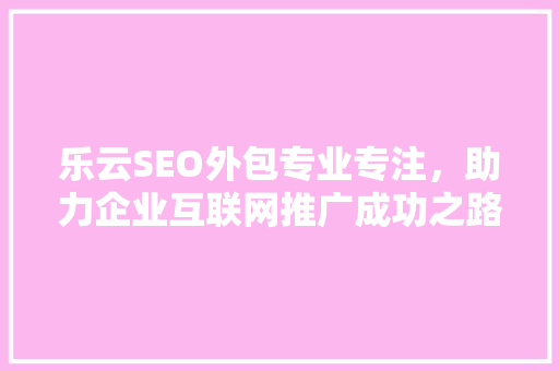 乐云SEO外包专业专注,助力企业互联网推广成功之路 乐云SEO外包专业专注,助力企业互联网推广成功之路