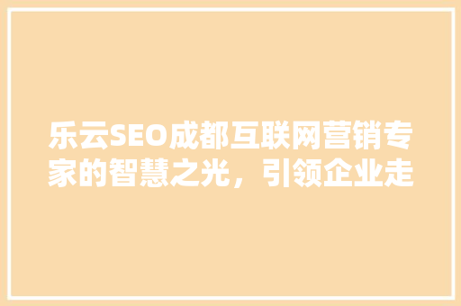 乐云SEO成都互联网营销专家的智慧之光,引领企业走向网络营销巅峰 乐云SEO成都互联网营销专家的智慧之光,引领企业走向网络营销巅峰