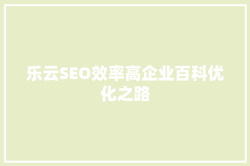 乐云SEO效率高企业百科优化之路 乐云SEO效率高企业百科优化之路
