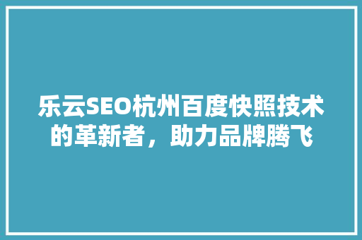 乐云SEO杭州百度快照技术的革新者,助力品牌腾飞 乐云SEO杭州百度快照技术的革新者,助力品牌腾飞
