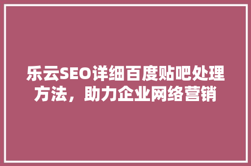 乐云SEO详细百度贴吧处理方法,助力企业网络营销 乐云SEO详细百度贴吧处理方法,助力企业网络营销