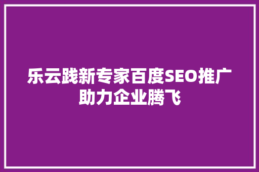 乐云践新专家百度SEO推广助力企业腾飞 乐云践新专家百度SEO推广助力企业腾飞
