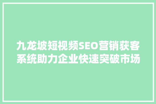 九龙坡短视频SEO营销获客系统助力企业快速突破市场瓶颈 操作系统
