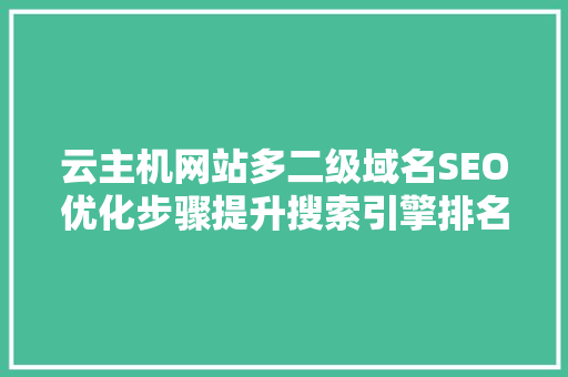 云主机网站多二级域名SEO优化步骤提升搜索引擎排名,实现网站流量倍增 云主机网站多二级域名SEO优化步骤提升搜索引擎排名,实现网站流量倍增