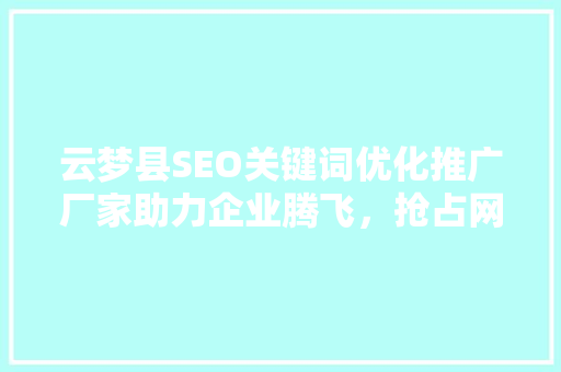云梦县SEO关键词优化推广厂家助力企业腾飞，抢占网络市场先机