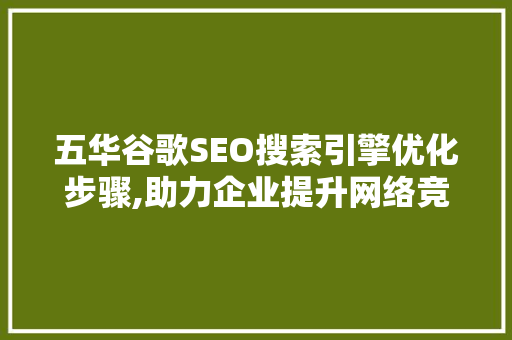 五华谷歌SEO搜索引擎优化步骤,助力企业提升网络竞争力