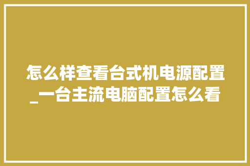 怎么样查看台式机电源配置_一台主流电脑配置怎么看型号