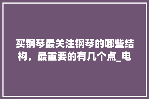 买钢琴最关注钢琴的哪些结构，最重要的有几个点_电脑配置结构怎么看的