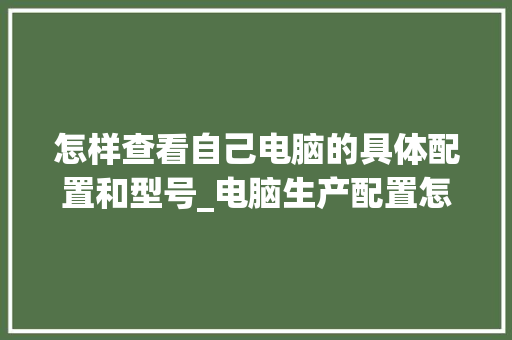 怎样查看自己电脑的具体配置和型号_电脑生产配置怎么看型号