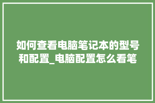 如何查看电脑笔记本的型号和配置_电脑配置怎么看笔记本电脑的配置