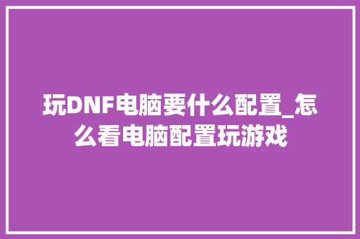 玩DNF电脑要什么配置_怎么看电脑配置玩游戏