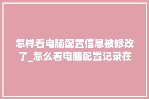 怎样看电脑配置信息被修改了_怎么看电脑配置记录在哪里