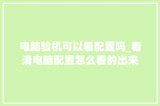 电脑验机可以看配置吗_看清电脑配置怎么看的出来 电脑验机可以看配置吗_看清电脑配置怎么看的出来