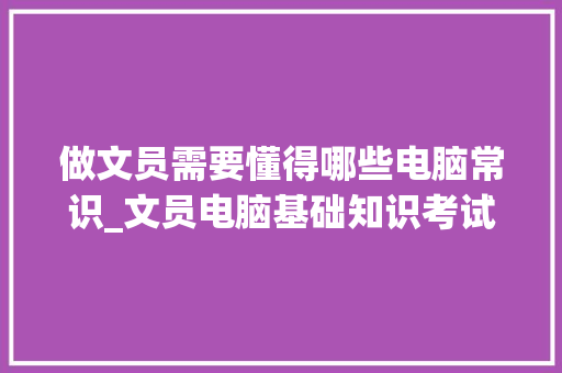 做文员需要懂得哪些电脑常识_文员电脑基础知识考试