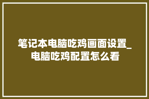 笔记本电脑吃鸡画面设置_电脑吃鸡配置怎么看