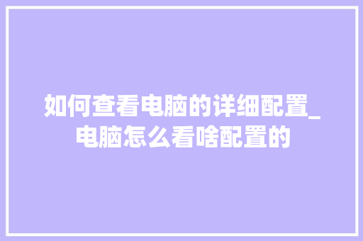 如何查看电脑的详细配置_电脑怎么看啥配置的 如何查看电脑的详细配置_电脑怎么看啥配置的