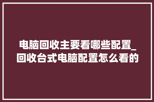 电脑回收主要看哪些配置_回收台式电脑配置怎么看的