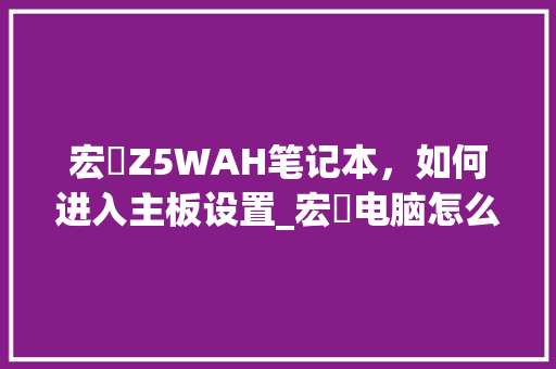 宏碁Z5WAH笔记本，如何进入主板设置_宏碁电脑怎么看主板配置参数