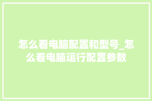 怎么看电脑配置和型号_怎么看电脑运行配置参数 怎么看电脑配置和型号_怎么看电脑运行配置参数