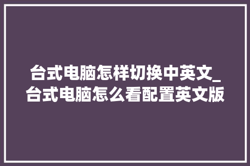 台式电脑怎样切换中英文_台式电脑怎么看配置英文版