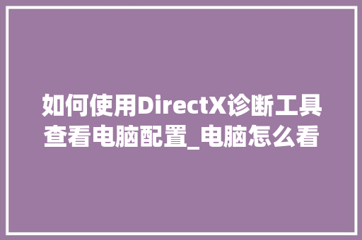 如何使用DirectX诊断工具查看电脑配置_电脑怎么看配置的 如何使用DirectX诊断工具查看电脑配置_电脑怎么看配置的
