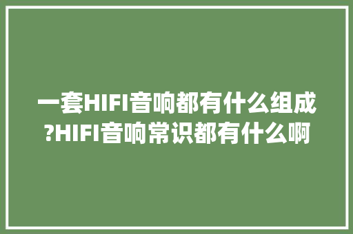 一套HIFI音响都有什么组成?HIFI音响常识都有什么啊_音响电脑基础知识有哪些 电脑配置
