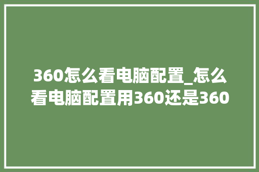 360怎么看电脑配置_怎么看电脑配置用360还是360