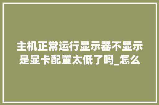 主机正常运行显示器不显示是显卡配置太低了吗_怎么看电脑主机显卡配置参数