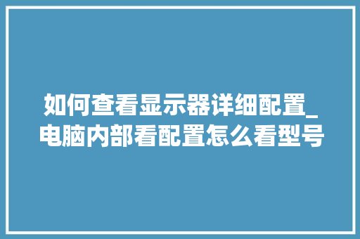 如何查看显示器详细配置_电脑内部看配置怎么看型号 如何查看显示器详细配置_电脑内部看配置怎么看型号