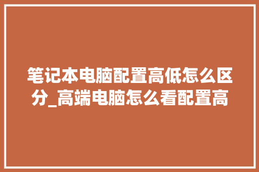 笔记本电脑配置高低怎么区分_高端电脑怎么看配置高低的