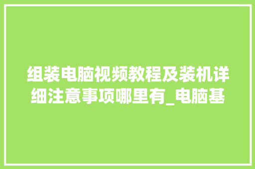 组装电脑视频教程及装机详细注意事项哪里有_电脑基础知识入门视频教程