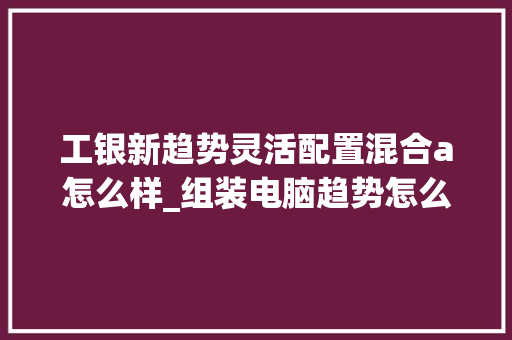 工银新趋势灵活配置混合a怎么样_组装电脑趋势怎么看配置参数