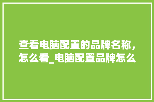 查看电脑配置的品牌名称，怎么看_电脑配置品牌怎么看的