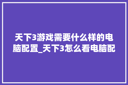 天下3游戏需要什么样的电脑配置_天下3怎么看电脑配置高低