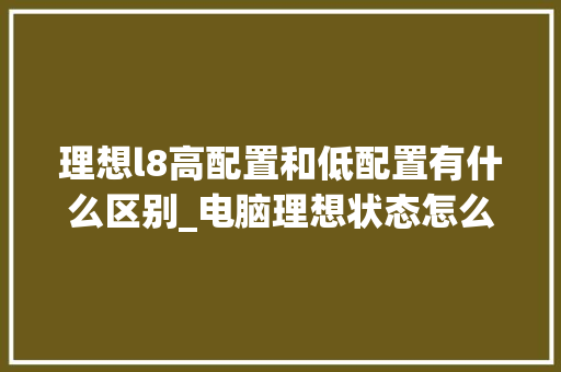 理想l8高配置和低配置有什么区别_电脑理想状态怎么看配置参数