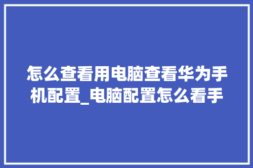 怎么查看用电脑查看华为手机配置_电脑配置怎么看手机型号