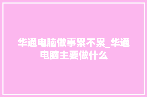 华通电脑做事累不累_华通电脑主要做什么 编程语言