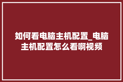 如何看电脑主机配置_电脑主机配置怎么看啊视频