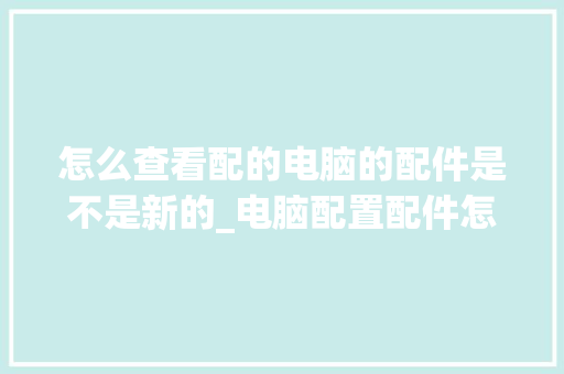 怎么查看配的电脑的配件是不是新的_电脑配置配件怎么看型号 电脑基础
