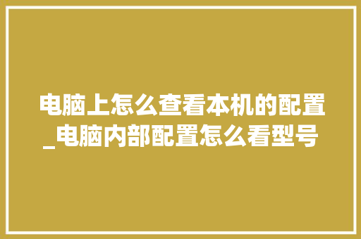 电脑上怎么查看本机的配置_电脑内部配置怎么看型号