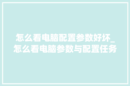 怎么看电脑配置参数好坏_怎么看电脑参数与配置任务管理器哪里