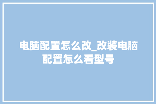 电脑配置怎么改_改装电脑配置怎么看型号