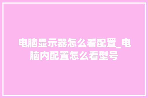 电脑显示器怎么看配置_电脑内配置怎么看型号