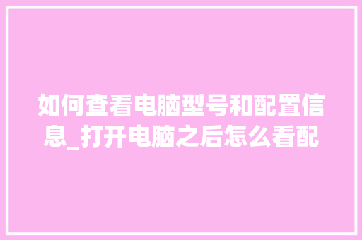 如何查看电脑型号和配置信息_打开电脑之后怎么看配置信息