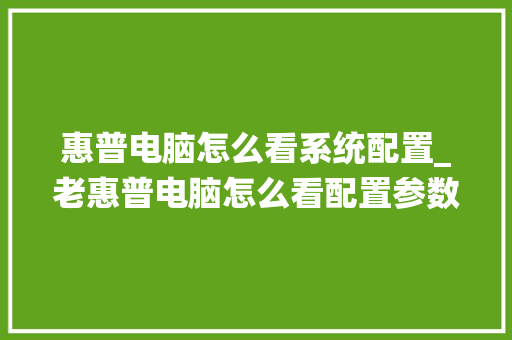惠普电脑怎么看系统配置_老惠普电脑怎么看配置参数