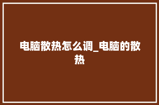 电脑散热怎么调_电脑的散热