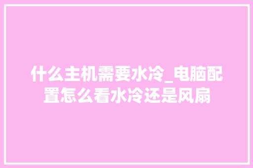 什么主机需要水冷_电脑配置怎么看水冷还是风扇