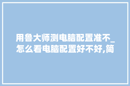 用鲁大师测电脑配置准不_怎么看电脑配置好不好,简单说