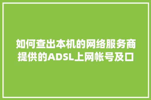 如何查出本机的网络服务商提供的ADSL上网帐号及口令_怎么看电脑配置的口令是什么